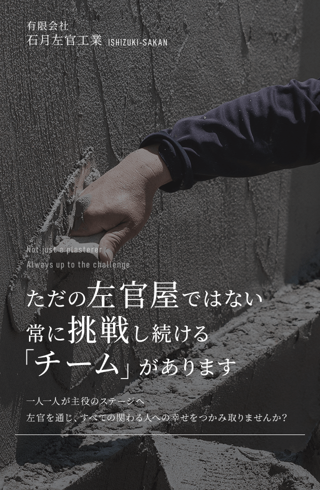 ただの左官屋ではない 常に挑戦し続ける「チーム」があります  一人一人が主役のステージへ 左官を通じ、すべての関わる人への幸せをつかみ取りませんか？